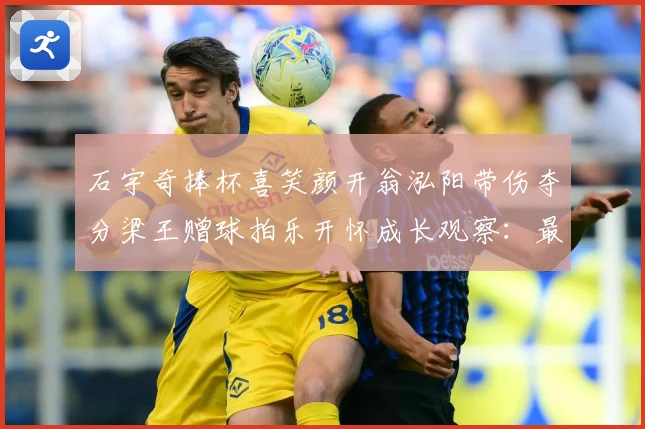 石宇奇捧杯喜笑颜开翁泓阳带伤夺分梁王赠球拍乐开怀成长观察：最新赛事动态与深度分析