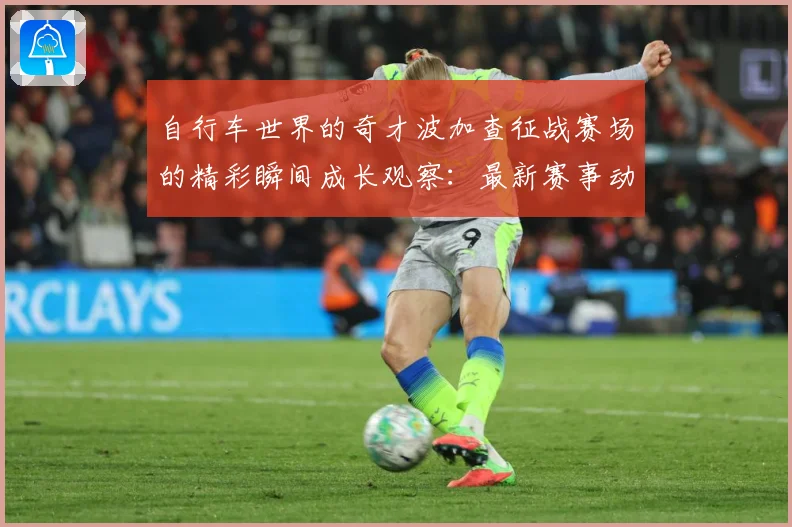 自行车世界的奇才波加查征战赛场的精彩瞬间成长观察：最新赛事动态与深度分析
