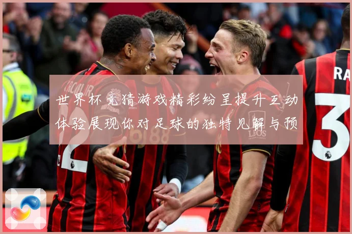 世界杯竞猜游戏精彩纷呈提升互动体验展现你对足球的独特见解与预数据研判：最新赛事动态与深度分析