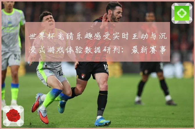 世界杯竞猜乐趣感受实时互动与沉浸式游戏体验数据研判：最新赛事动态与深度分析