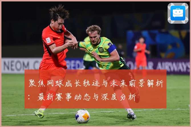 聚焦网球成长轨迹与未来前景解析：最新赛事动态与深度分析