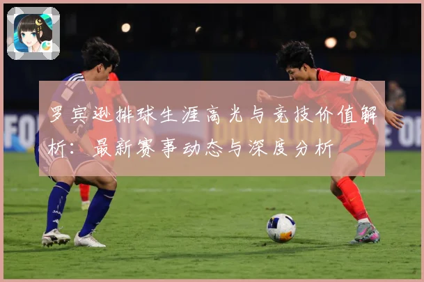 罗宾逊排球生涯高光与竞技价值解析：最新赛事动态与深度分析