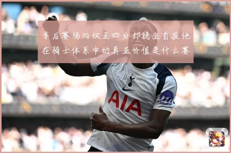 季后赛场均仅五四分却稳坐首发他在骑士体系中的真正价值是什么赛场复盘：最新赛事动态与深度分析