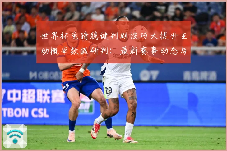 世界杯竞猜稳健判断技巧大提升互动概率数据研判：最新赛事动态与深度分析