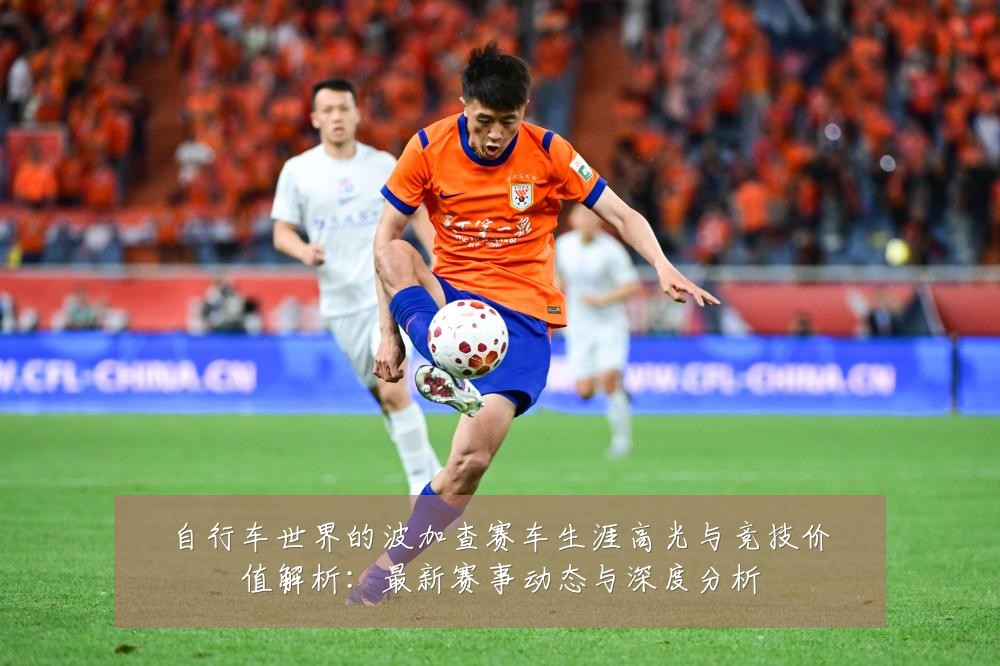 自行车世界的波加查赛车生涯高光与竞技价值解析：最新赛事动态与深度分析