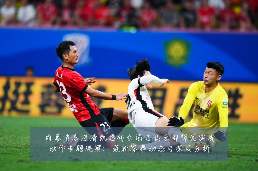 内幕消息澄清凯恩转会谣言俱乐部暂无实质动作专题观察：最新赛事动态与深度分析