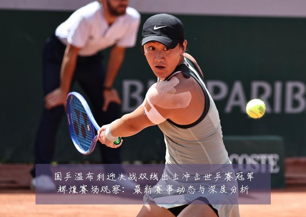 国乒温布利迎决战双线出击冲击世乒赛冠军辉煌赛场观察：最新赛事动态与深度分析