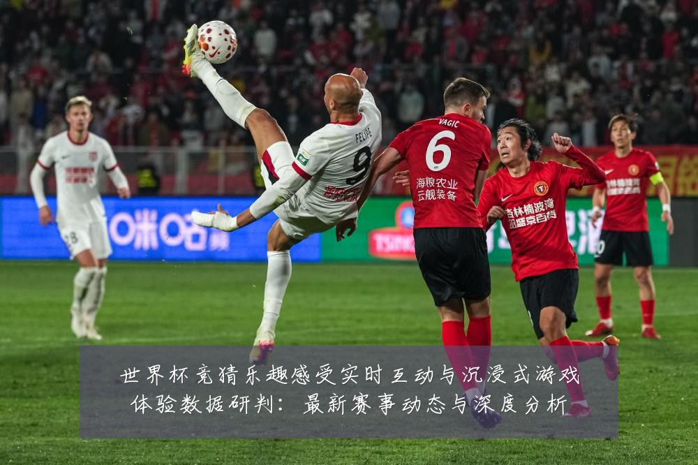 世界杯竞猜乐趣感受实时互动与沉浸式游戏体验数据研判：最新赛事动态与深度分析