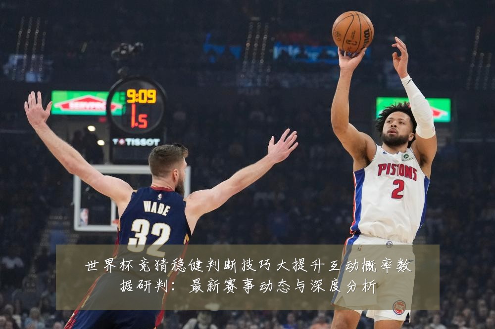 世界杯竞猜稳健判断技巧大提升互动概率数据研判：最新赛事动态与深度分析