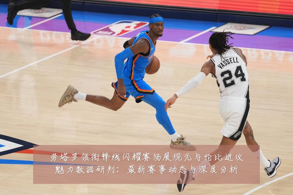 劳塔罗领衔锋线闪耀赛场展现无与伦比进攻魅力数据研判：最新赛事动态与深度分析