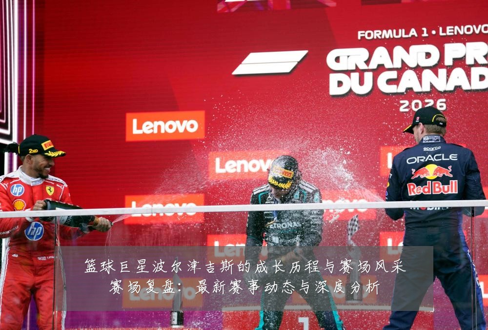 篮球巨星波尔津吉斯的成长历程与赛场风采赛场复盘：最新赛事动态与深度分析