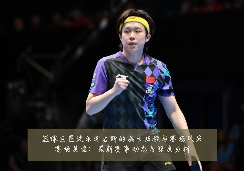 篮球巨星波尔津吉斯的成长历程与赛场风采赛场复盘：最新赛事动态与深度分析