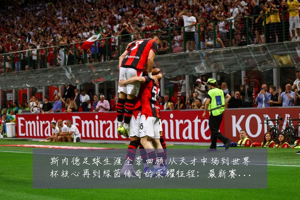 斯内德足球生涯全景回顾 从天才中场到世界杯核心再到绿茵传奇的荣耀征程：最新赛事动态与深度分析