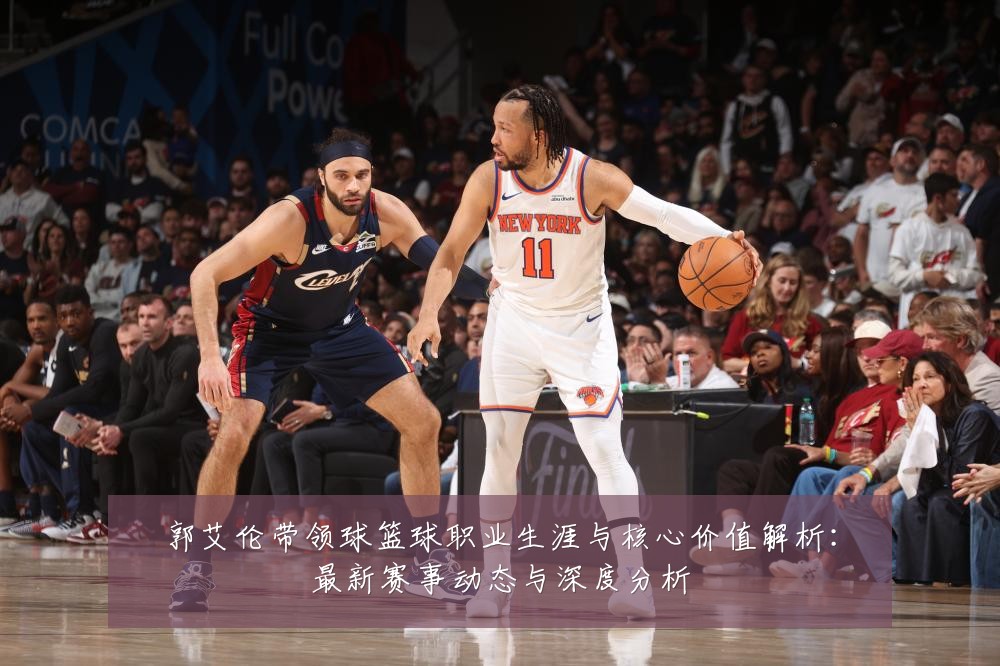 郭艾伦带领球篮球职业生涯与核心价值解析:最新赛事动态与深度分析