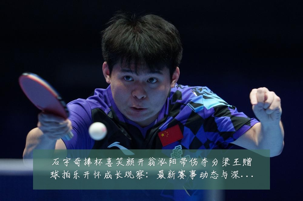 石宇奇捧杯喜笑颜开翁泓阳带伤夺分梁王赠球拍乐开怀成长观察:最新赛事动态与深度分析